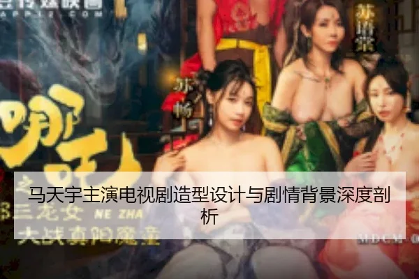 马天宇主演电视剧造型设计与剧情背景深度剖析